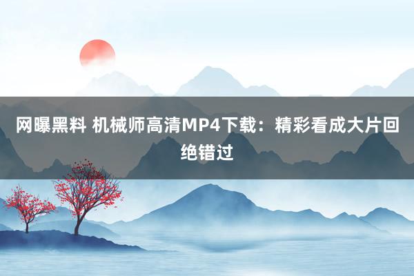 网曝黑料 机械师高清MP4下载：精彩看成大片回绝错过