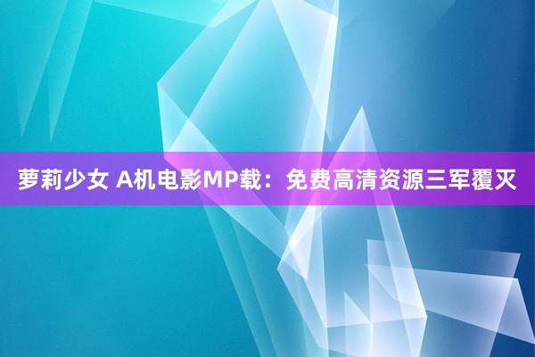 萝莉少女 A机电影MP载：免费高清资源三军覆灭