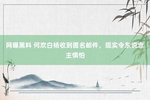 网曝黑料 何欢白杨收到匿名邮件，现实令东说念主惧怕