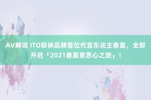 AV解说 ITO联袂品牌首位代言东谈主春夏，全部开启「2021春夏意思心之旅」！