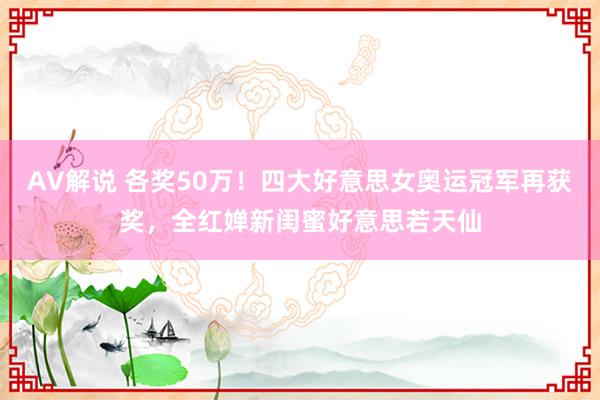 AV解说 各奖50万！四大好意思女奥运冠军再获奖，全红婵新闺蜜好意思若天仙