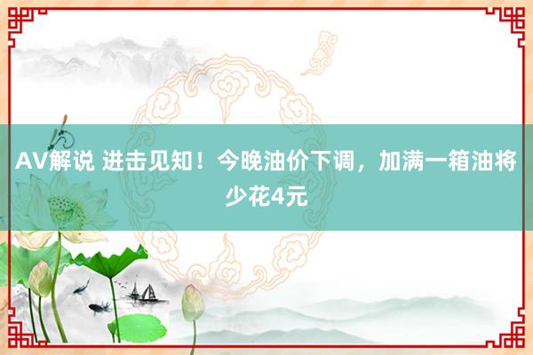 AV解说 进击见知！今晚油价下调，加满一箱油将少花4元