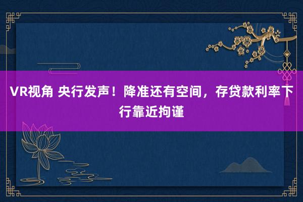 VR视角 央行发声！降准还有空间，存贷款利率下行靠近拘谨