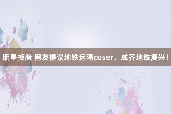 明星换脸 网友提议地铁远隔coser，成齐地铁复兴！