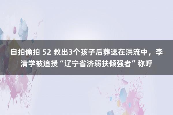 自拍偷拍 52 救出3个孩子后葬送在洪流中，李清学被追授“辽宁省济弱扶倾强者”称呼