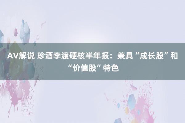 AV解说 珍酒李渡硬核半年报：兼具“成长股”和“价值股”特色