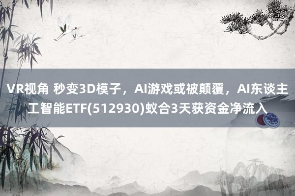 VR视角 秒变3D模子，AI游戏或被颠覆，AI东谈主工智能ETF(512930)蚁合3天获资金净流入