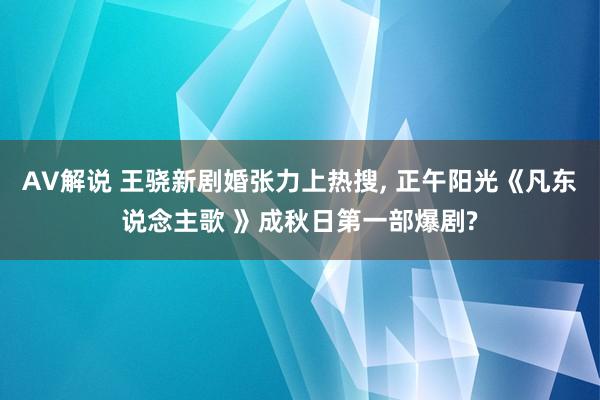 AV解说 王骁新剧婚张力上热搜， 正午阳光《凡东说念主歌 》成秋日第一部爆剧?