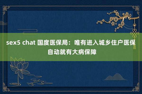 sex5 chat 国度医保局：唯有进入城乡住户医保 自动就有大病保障