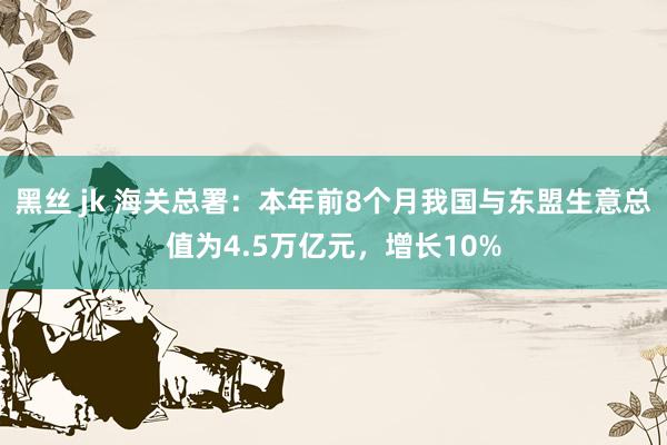 黑丝 jk 海关总署：本年前8个月我国与东盟生意总值为4.5万亿元，增长10%