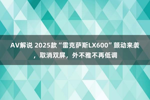 AV解说 2025款“雷克萨斯LX600”颤动来袭，取消双屏，外不雅不再低调