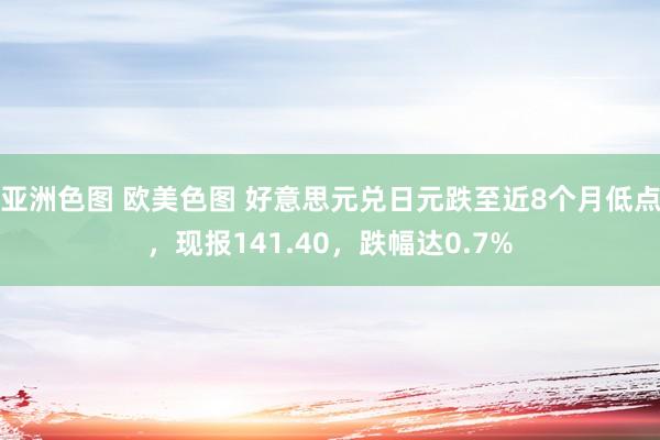 亚洲色图 欧美色图 好意思元兑日元跌至近8个月低点，现报141.40，跌幅达0.7%