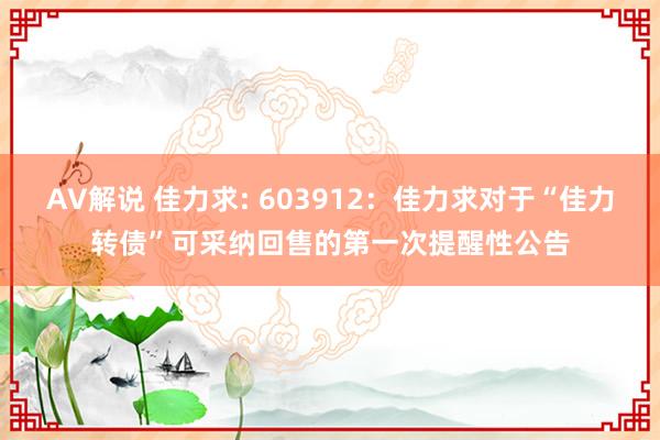 AV解说 佳力求: 603912：佳力求对于“佳力转债”可采纳回售的第一次提醒性公告