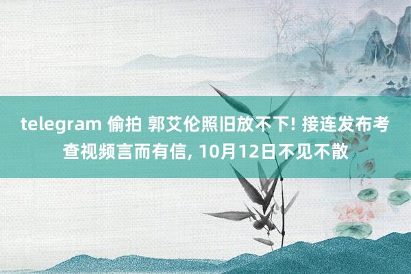 telegram 偷拍 郭艾伦照旧放不下! 接连发布考查视频言而有信， 10月12日不见不散