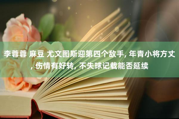 李蓉蓉 麻豆 尤文图斯迎第四个敌手， 年青小将方丈， 伤情有好转， 不失球记载能否延续