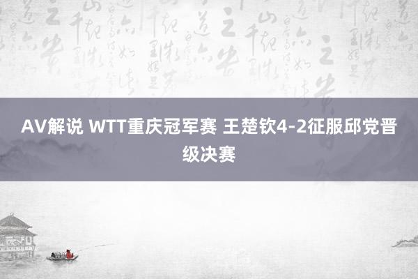 AV解说 WTT重庆冠军赛 王楚钦4-2征服邱党晋级决赛