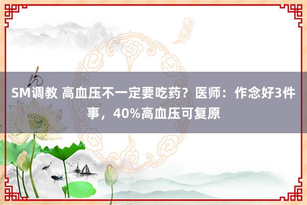 SM调教 高血压不一定要吃药？医师：作念好3件事，40%高血压可复原