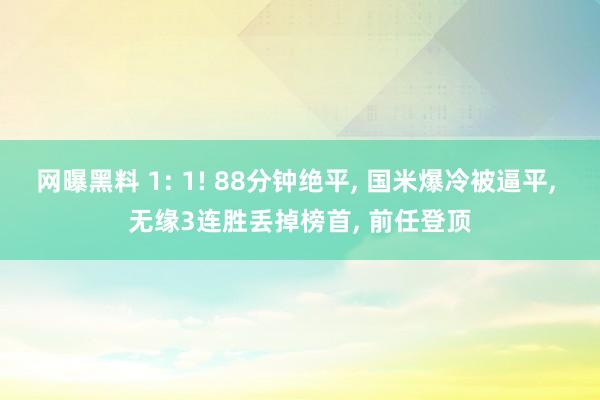 网曝黑料 1: 1! 88分钟绝平， 国米爆冷被逼平， 无缘3连胜丢掉榜首， 前任登顶