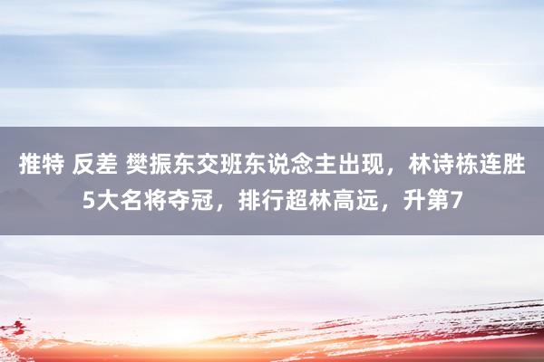 推特 反差 樊振东交班东说念主出现，林诗栋连胜5大名将夺冠，排行超林高远，升第7