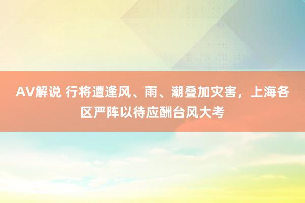 AV解说 行将遭逢风、雨、潮叠加灾害，上海各区严阵以待应酬台风大考