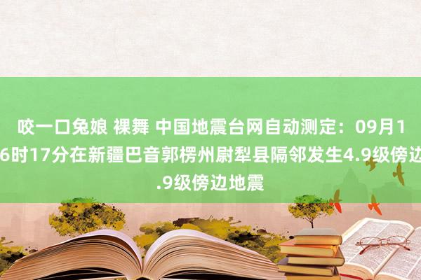 咬一口兔娘 裸舞 中国地震台网自动测定：09月15日16时17分在新疆巴音郭楞州尉犁县隔邻发生4.9级傍边地震