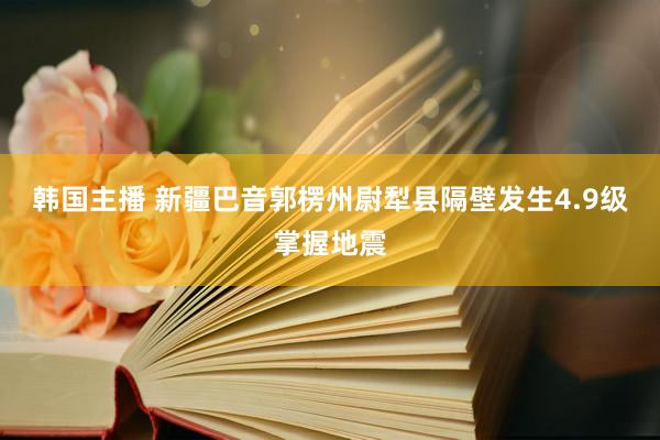 韩国主播 新疆巴音郭楞州尉犁县隔壁发生4.9级掌握地震