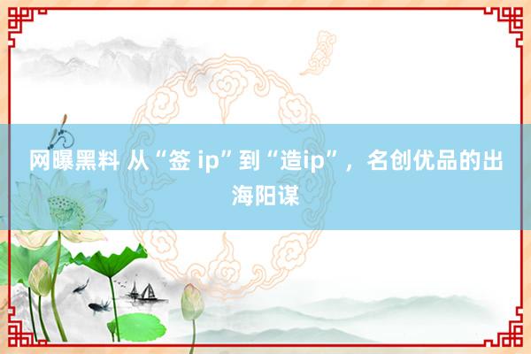 网曝黑料 从“签 ip”到“造ip”，名创优品的出海阳谋