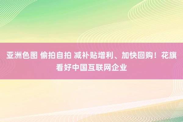 亚洲色图 偷拍自拍 减补贴增利、加快回购！花旗看好中国互联网企业