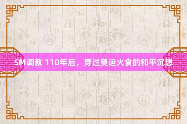 SM调教 110年后，穿过奥运火食的和平沉想