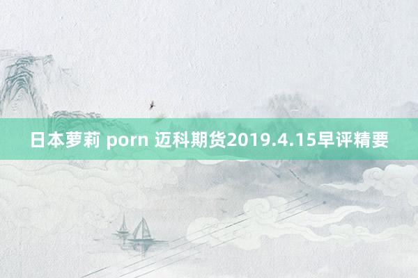 日本萝莉 porn 迈科期货2019.4.15早评精要