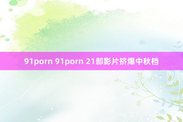 91porn 91porn 21部影片挤爆中秋档