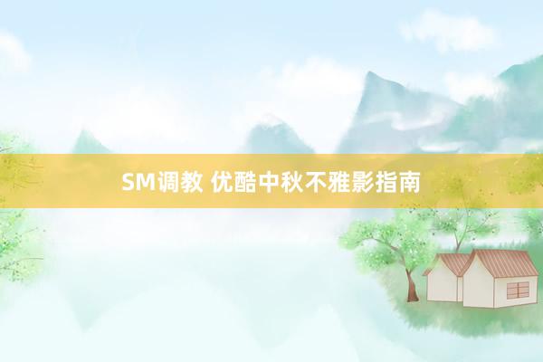 SM调教 优酷中秋不雅影指南