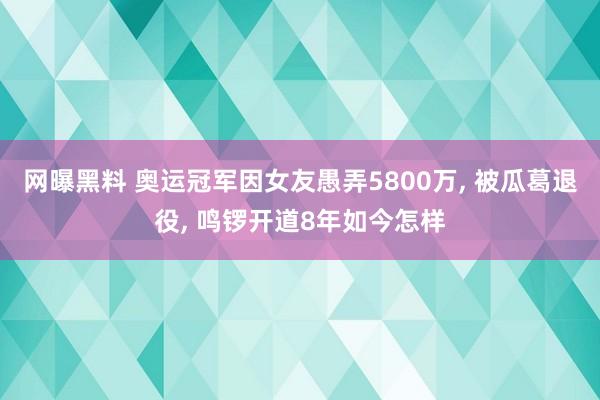 网曝黑料 奥运冠军因女友愚弄5800万， 被瓜葛退役， 鸣锣开道8年如今怎样