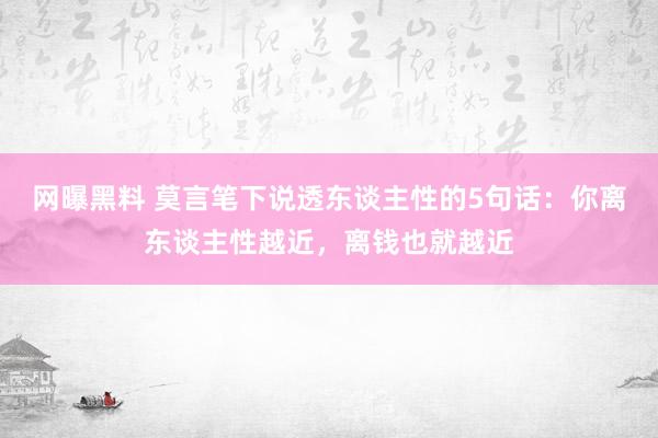 网曝黑料 莫言笔下说透东谈主性的5句话：你离东谈主性越近，离钱也就越近