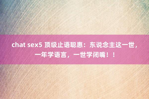 chat sex5 顶级止语聪惠：东说念主这一世，一年学语言，一世学闭嘴！！