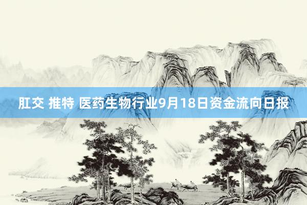 肛交 推特 医药生物行业9月18日资金流向日报