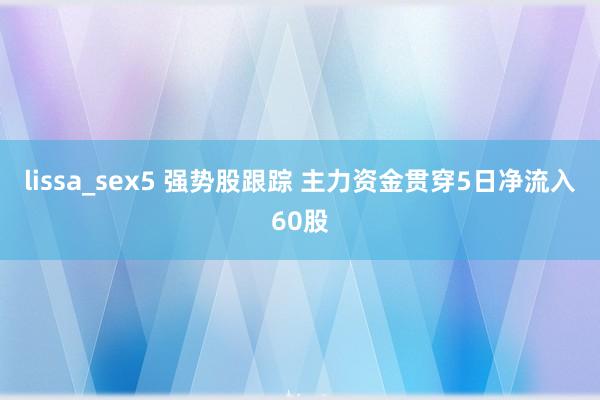 lissa_sex5 强势股跟踪 主力资金贯穿5日净流入60股