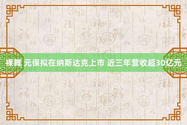 裸舞 元保拟在纳斯达克上市 近三年营收超30亿元