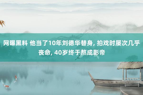 网曝黑料 他当了10年刘德华替身， 拍戏时屡次几乎丧命， 40岁终于熬成影帝