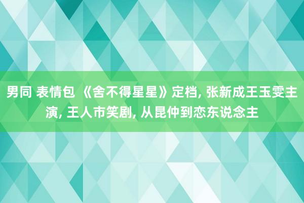 男同 表情包 《舍不得星星》定档， 张新成王玉雯主演， 王人市笑剧， 从昆仲到恋东说念主