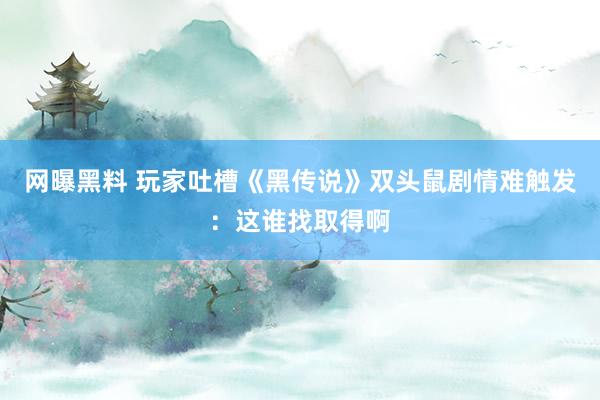 网曝黑料 玩家吐槽《黑传说》双头鼠剧情难触发：这谁找取得啊