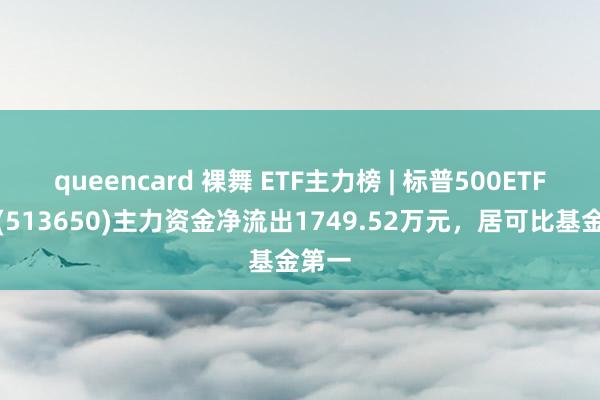 queencard 裸舞 ETF主力榜 | 标普500ETF基金(513650)主力资金净流出1749.52万元，居可比基金第一