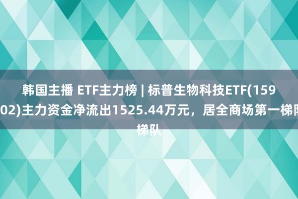 韩国主播 ETF主力榜 | 标普生物科技ETF(159502)主力资金净流出1525.44万元，居全商场第一梯队