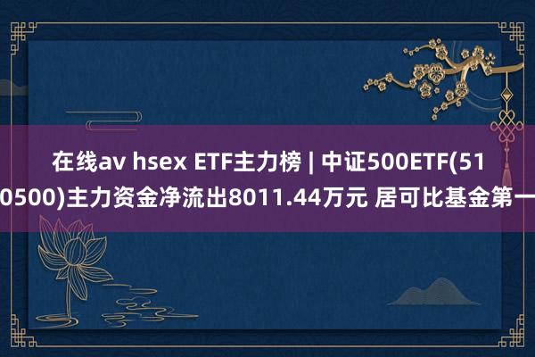 在线av hsex ETF主力榜 | 中证500ETF(510500)主力资金净流出8011.44万元 居可比基金第一