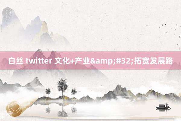 白丝 twitter 文化+产业&#32;拓宽发展路