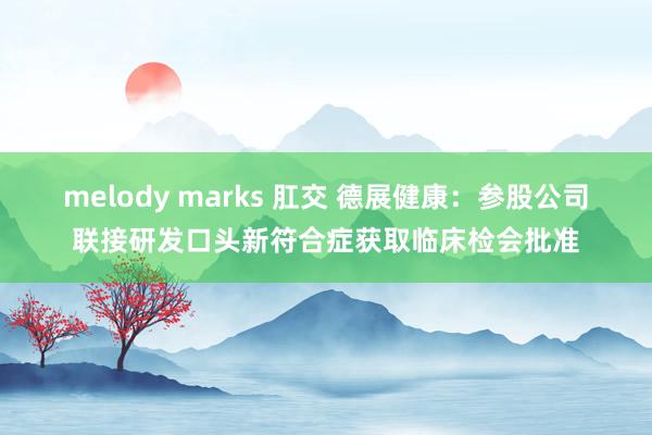 melody marks 肛交 德展健康：参股公司联接研发口头新符合症获取临床检会批准