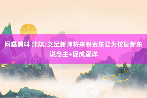 网曝黑料 津媒:女足新帅将来职责东要为挖掘新东说念主+促成留洋