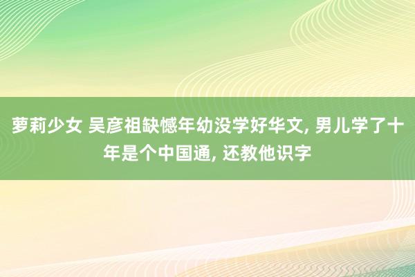 萝莉少女 吴彦祖缺憾年幼没学好华文， 男儿学了十年是个中国通， 还教他识字