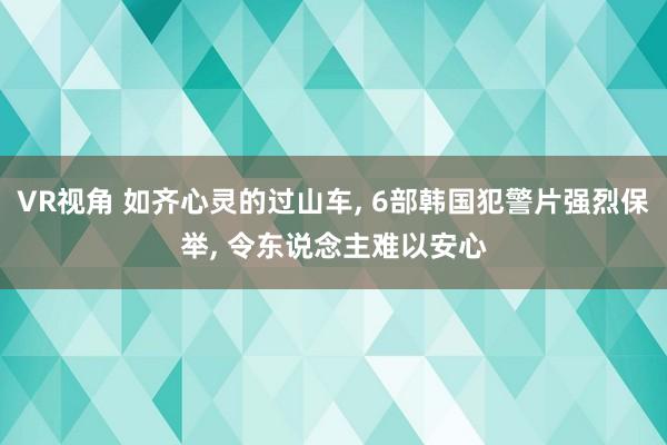 VR视角 如齐心灵的过山车， 6部韩国犯警片强烈保举， 令东说念主难以安心