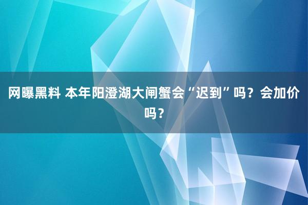 网曝黑料 本年阳澄湖大闸蟹会“迟到”吗？会加价吗？